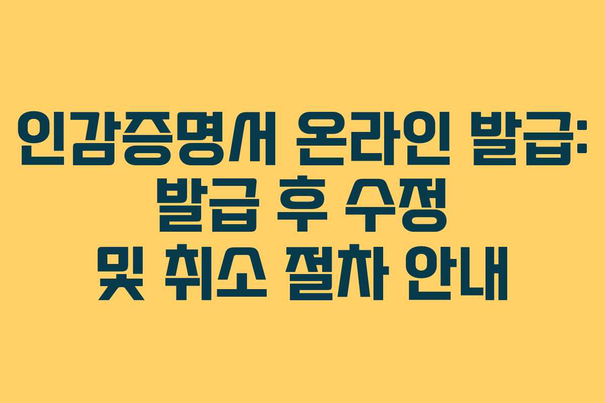 인감증명서 온라인 발급: 발급 후 수정 및 취소 절차 안내
