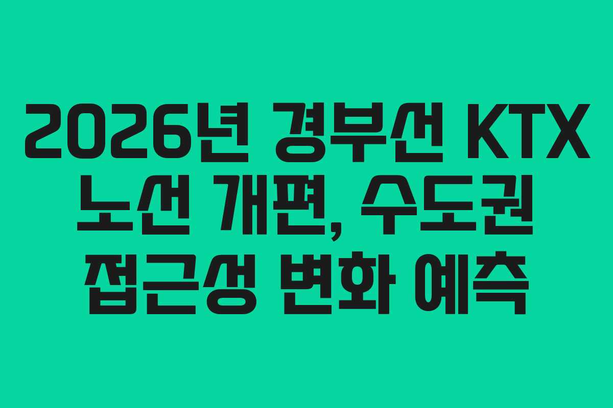 2026년 경부선 KTX 노선 개편, 수도권 접근성 변화 예측