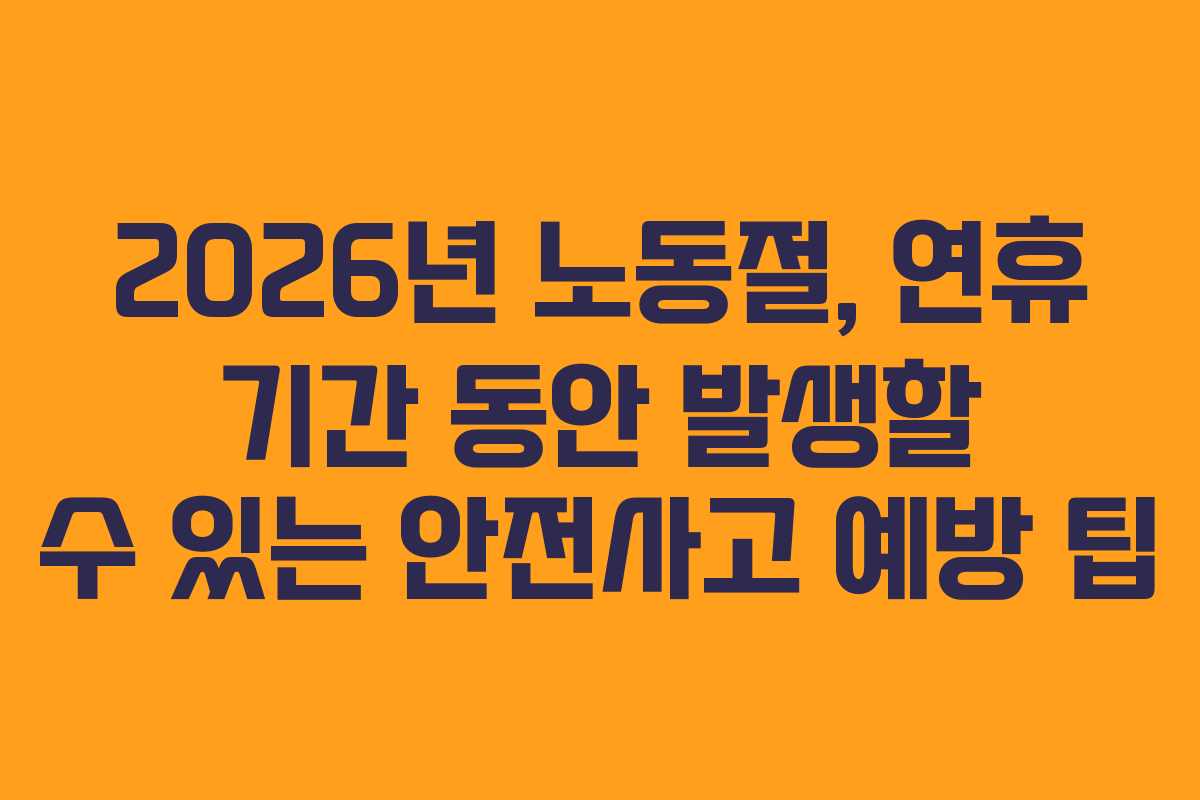 2026년 노동절, 연휴 기간 동안 발생할 수 있는 안전사고 예방 팁