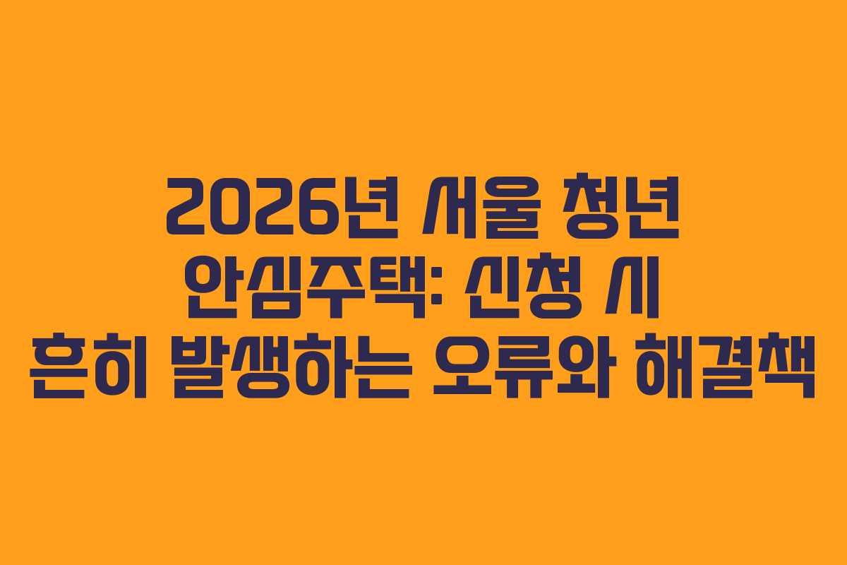 2026년 서울 청년 안심주택: 신청 시 흔히 발생하는 오류와 해결책