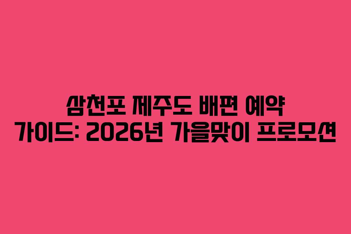 삼천포 제주도 배편 예약 가이드: 2026년 가을맞이 프로모션