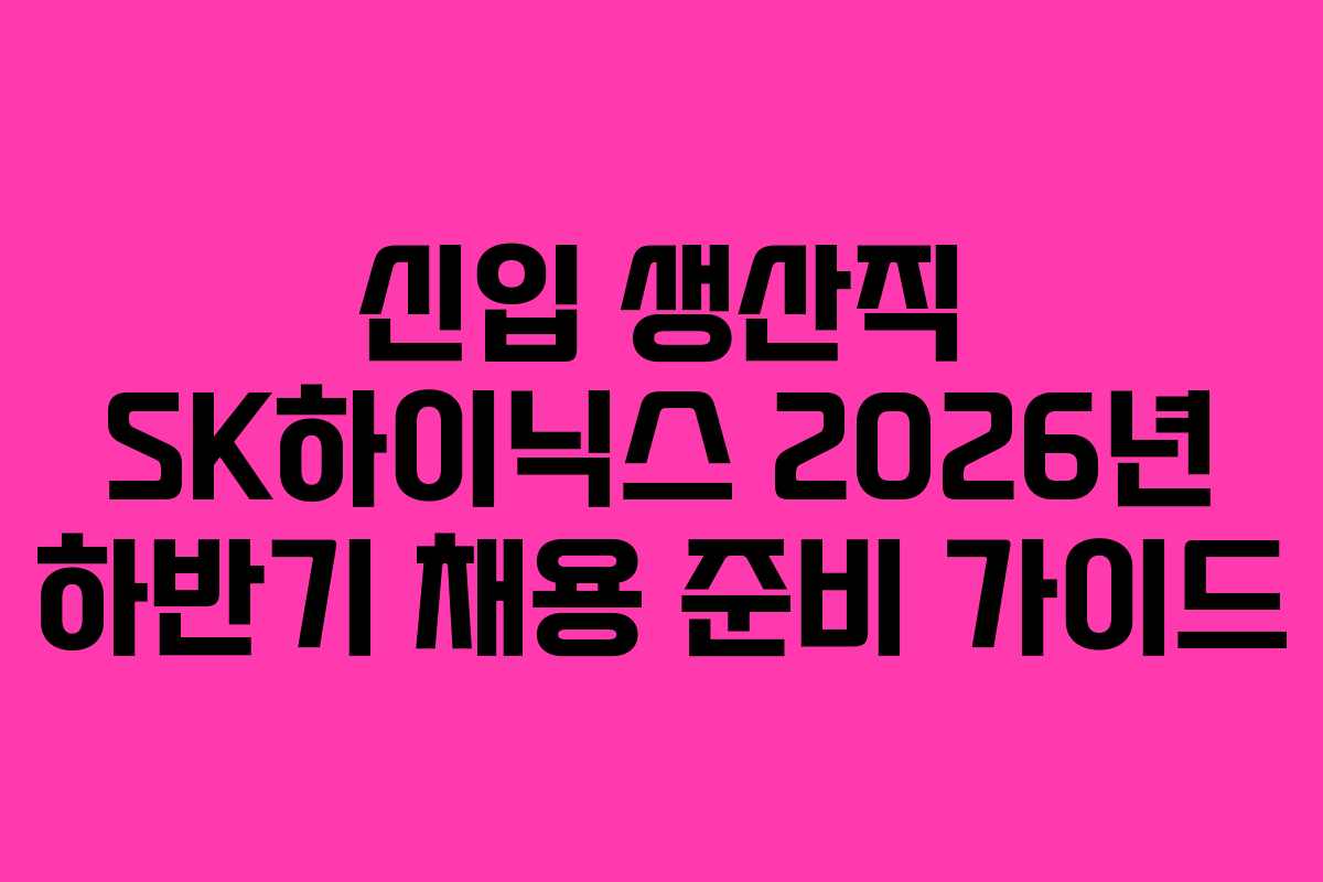 신입 생산직 SK하이닉스 2026년 하반기 채용 준비 가이드