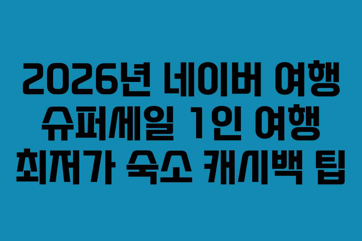 2026년 네이버 여행 슈퍼세일 1인 여행 최저가 숙소 캐시백 팁