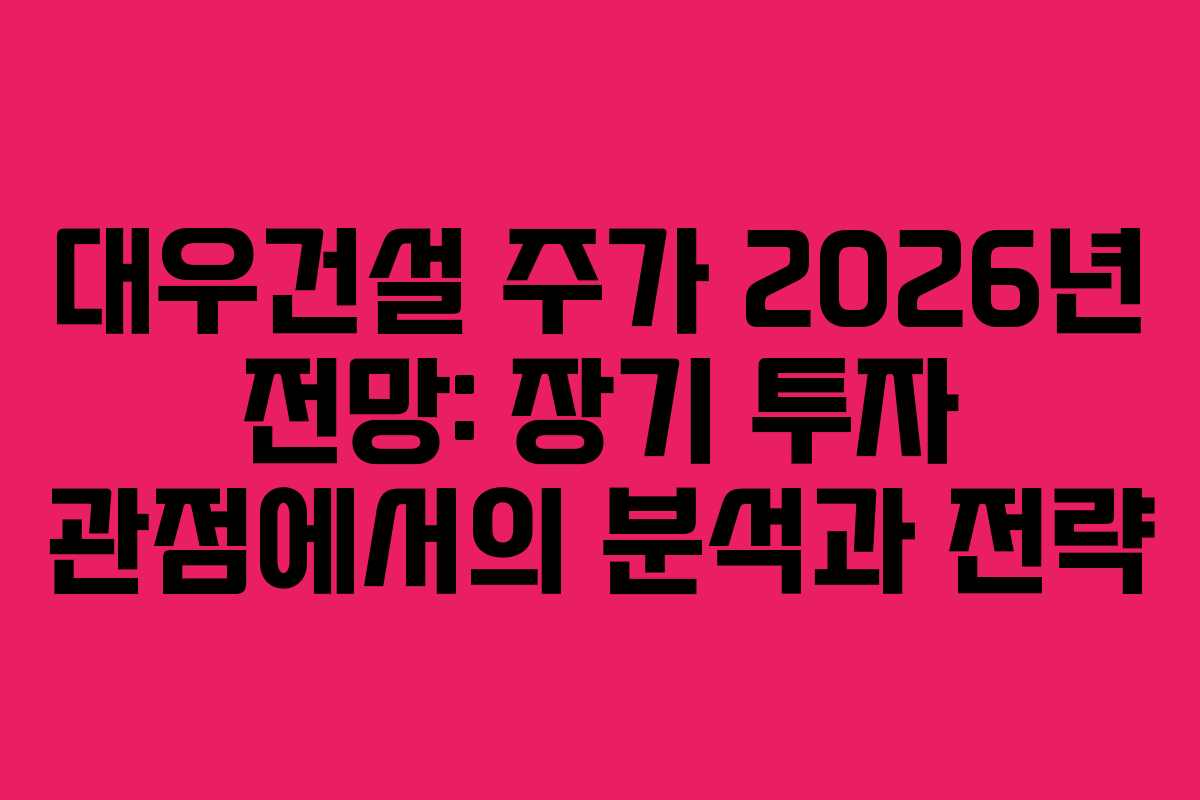 대우건설 주가 2026년 전망: 장기 투자 관점에서의 분석과 전략