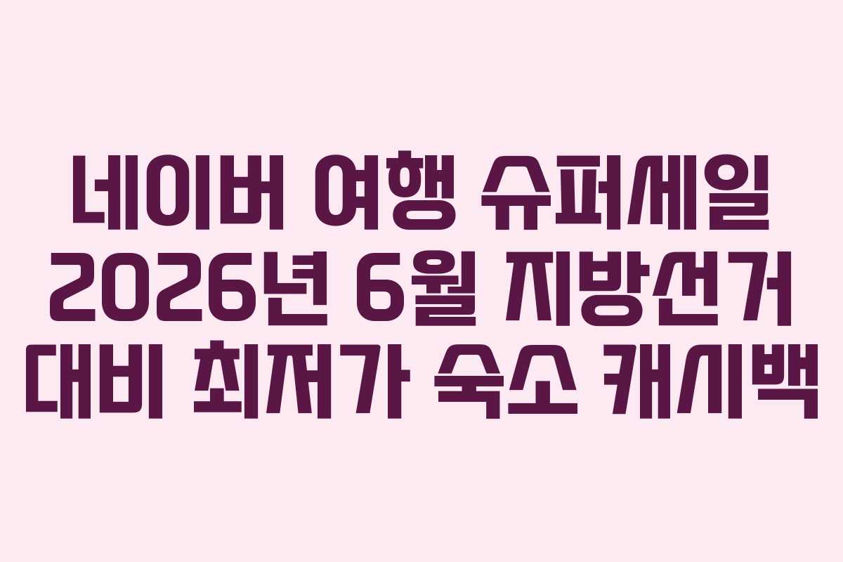 네이버 여행 슈퍼세일 2026년 6월 지방선거 대비 최저가 숙소 캐시백