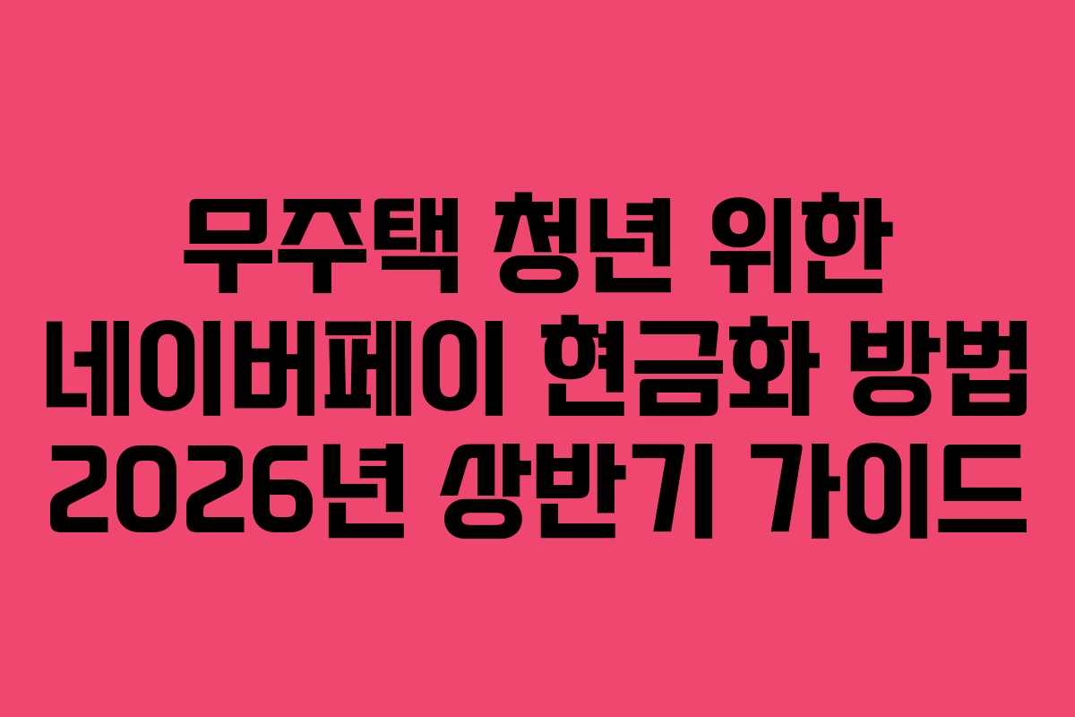 무주택 청년 위한 네이버페이 현금화 방법 2026년 상반기 가이드