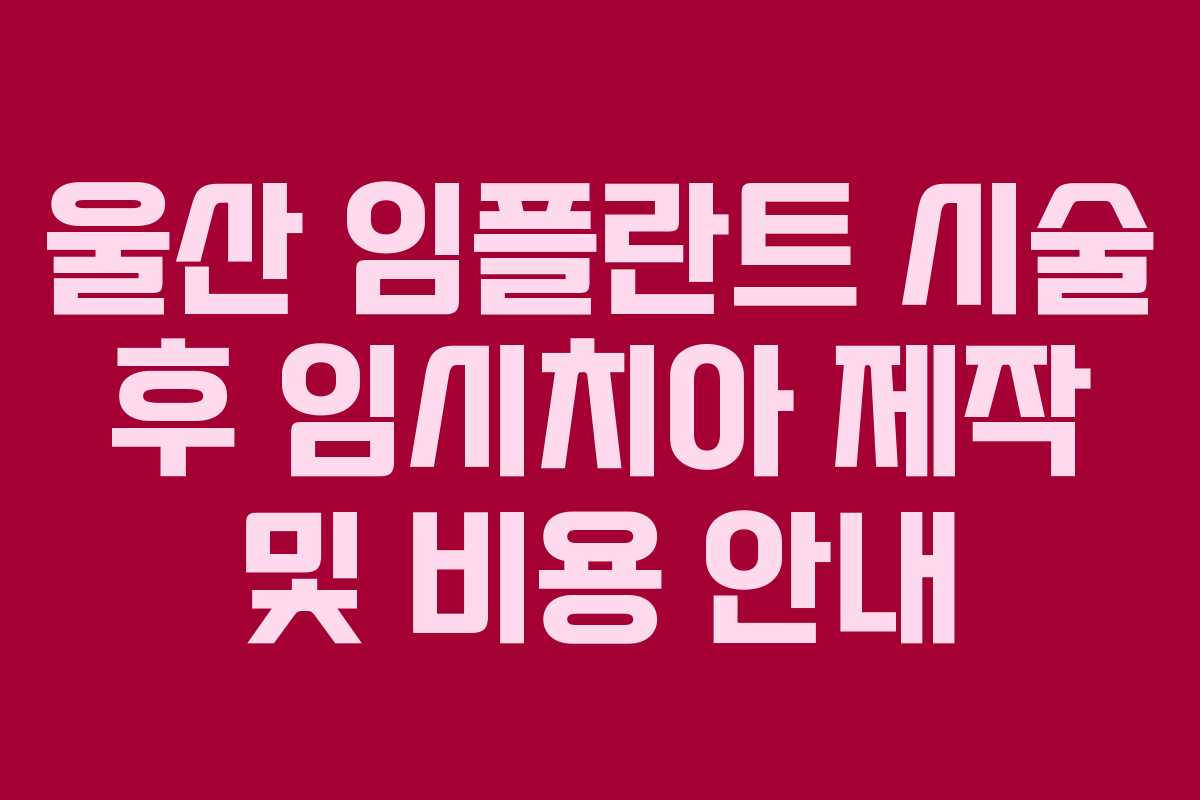 울산 임플란트 시술 후 임시치아 제작 및 비용 안내