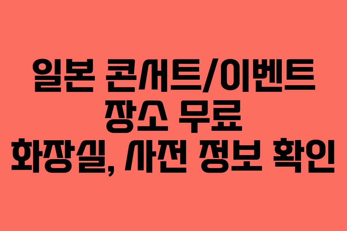 일본 콘서트/이벤트 장소 무료 화장실, 사전 정보 확인