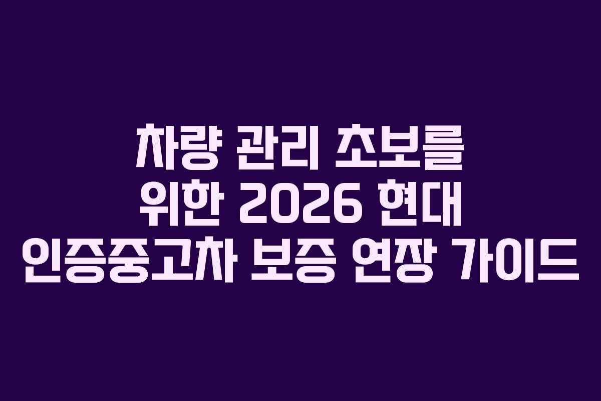 차량 관리 초보를 위한 2026 현대 인증중고차 보증 연장 가이드