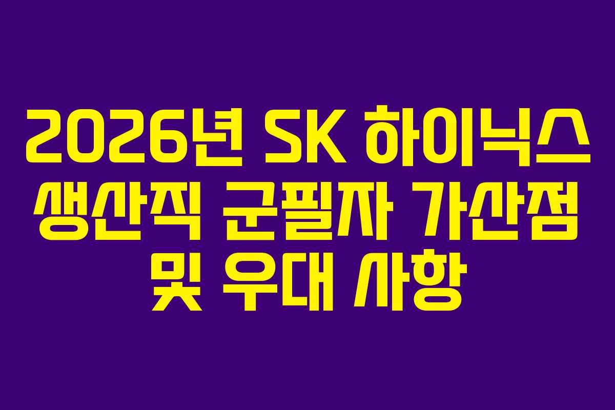 2026년 SK 하이닉스 생산직 군필자 가산점 및 우대 사항