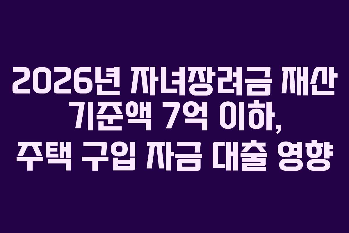 2026년 자녀장려금 재산 기준액 7억 이하, 주택 구입 자금 대출 영향