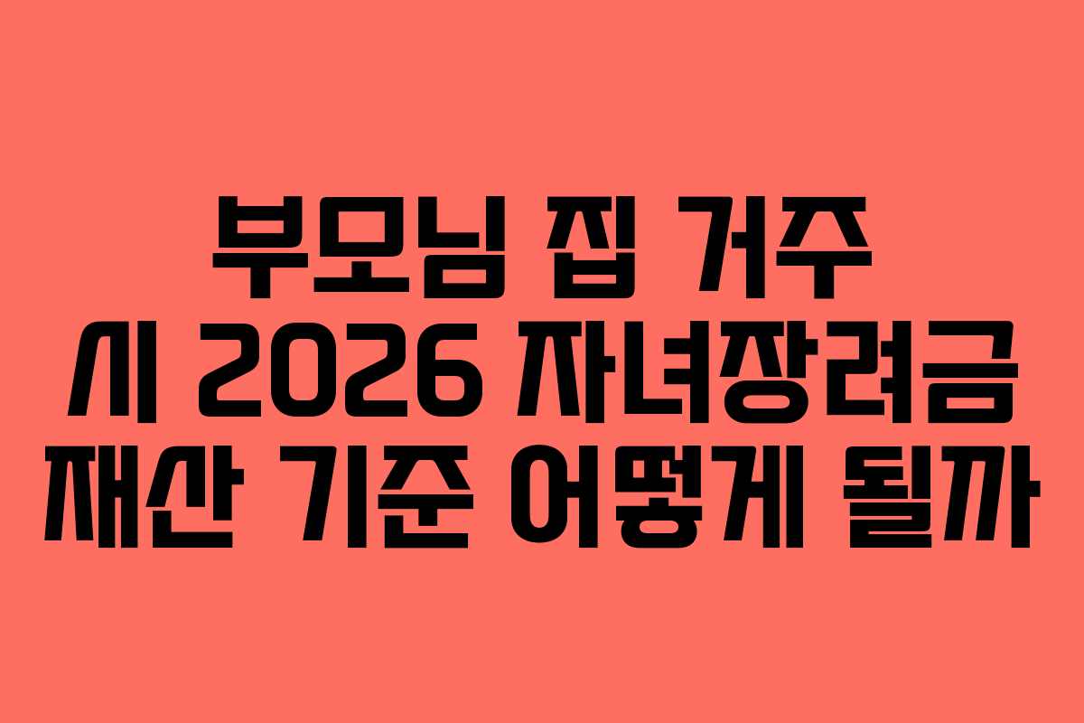 부모님 집 거주 시 2026 자녀장려금 재산 기준 어떻게 될까