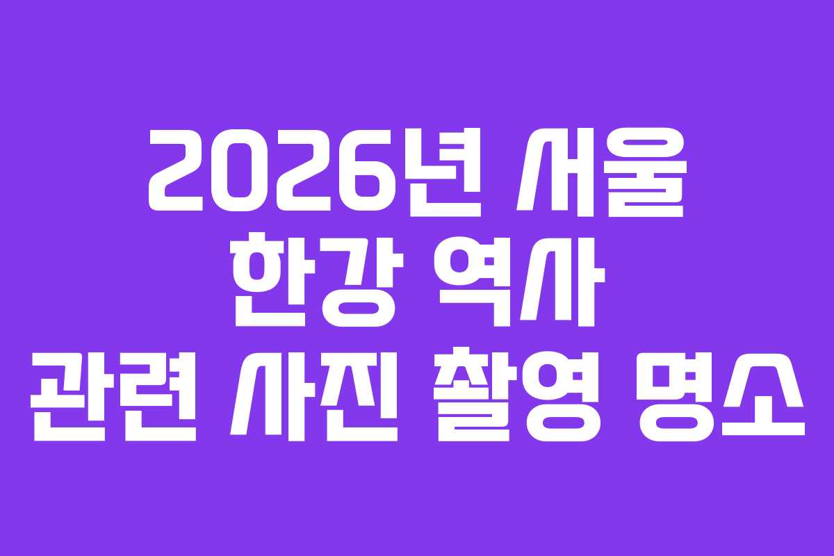 2026년 서울 한강 역사 관련 사진 촬영 명소