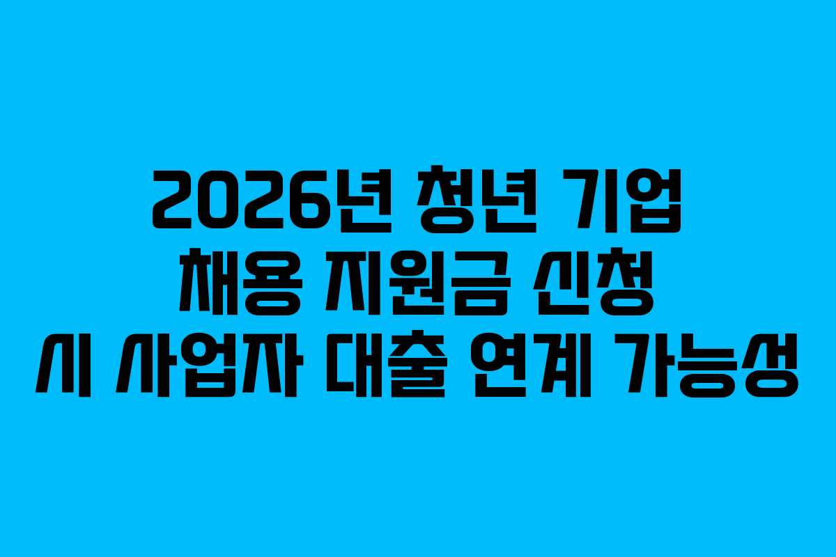 2026년 청년 기업 채용 지원금 신청 시 사업자 대출 연계 가능성