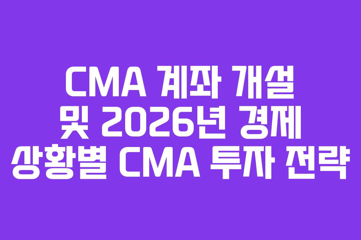 CMA 계좌 개설 및 2026년 경제 상황별 CMA 투자 전략