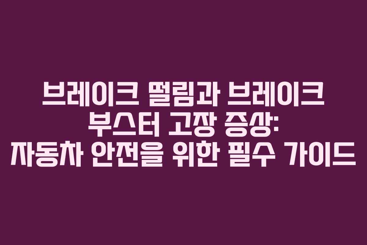 브레이크 떨림과 브레이크 부스터 고장 증상: 자동차 안전을 위한 필수 가이드