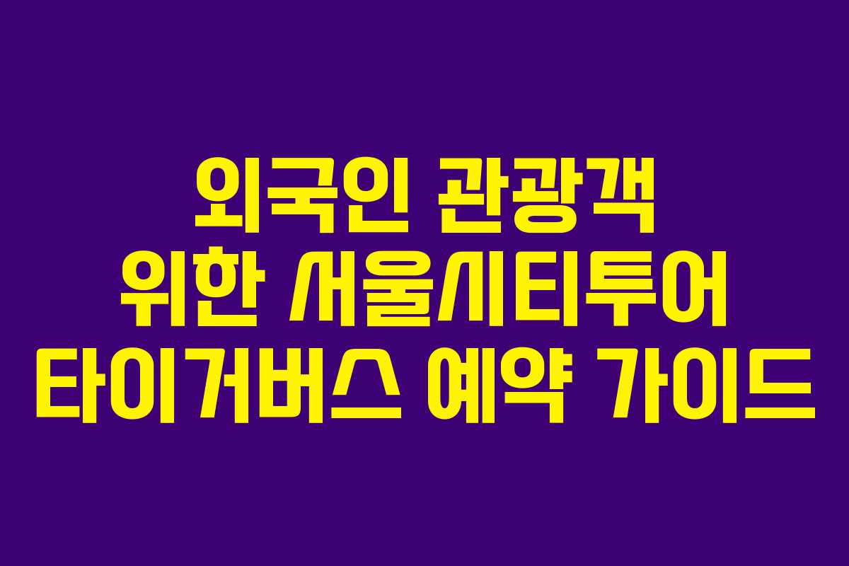 외국인 관광객 위한 서울시티투어 타이거버스 예약 가이드