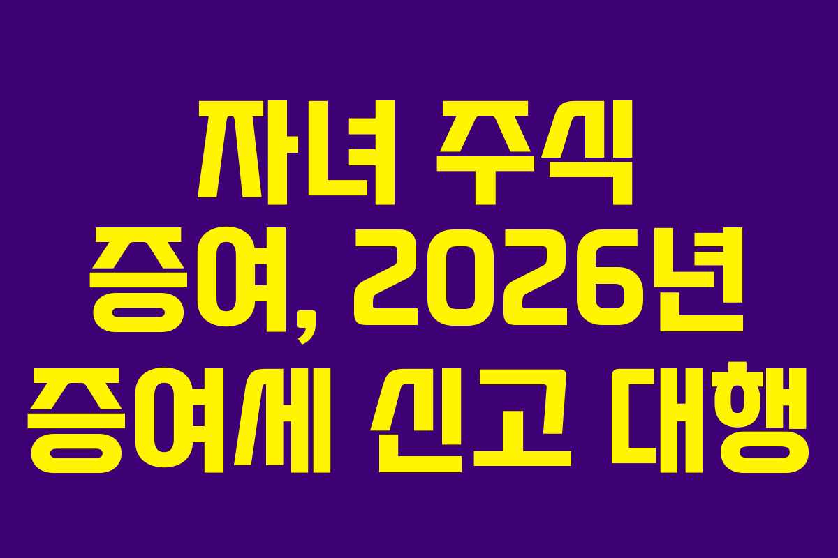 자녀 주식 증여, 2026년 증여세 신고 대행
