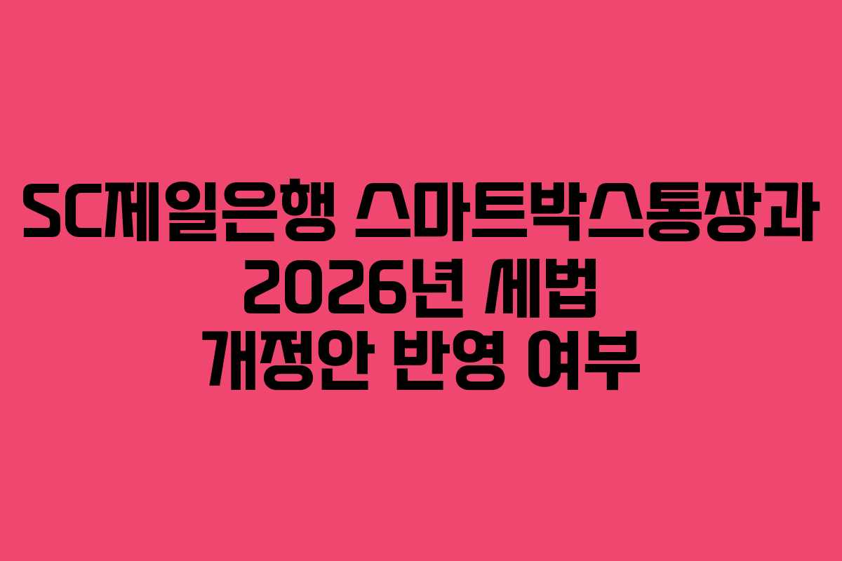 SC제일은행 스마트박스통장과 2026년 세법 개정안 반영 여부