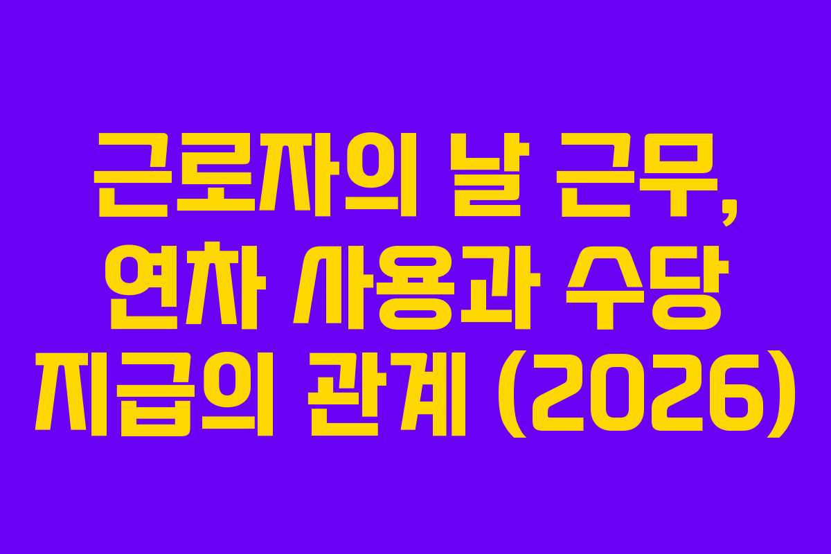 근로자의 날 근무, 연차 사용과 수당 지급의 관계 (2026)