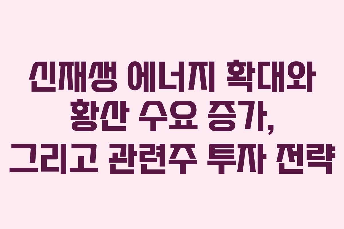 신재생 에너지 확대와 황산 수요 증가, 그리고 관련주 투자 전략