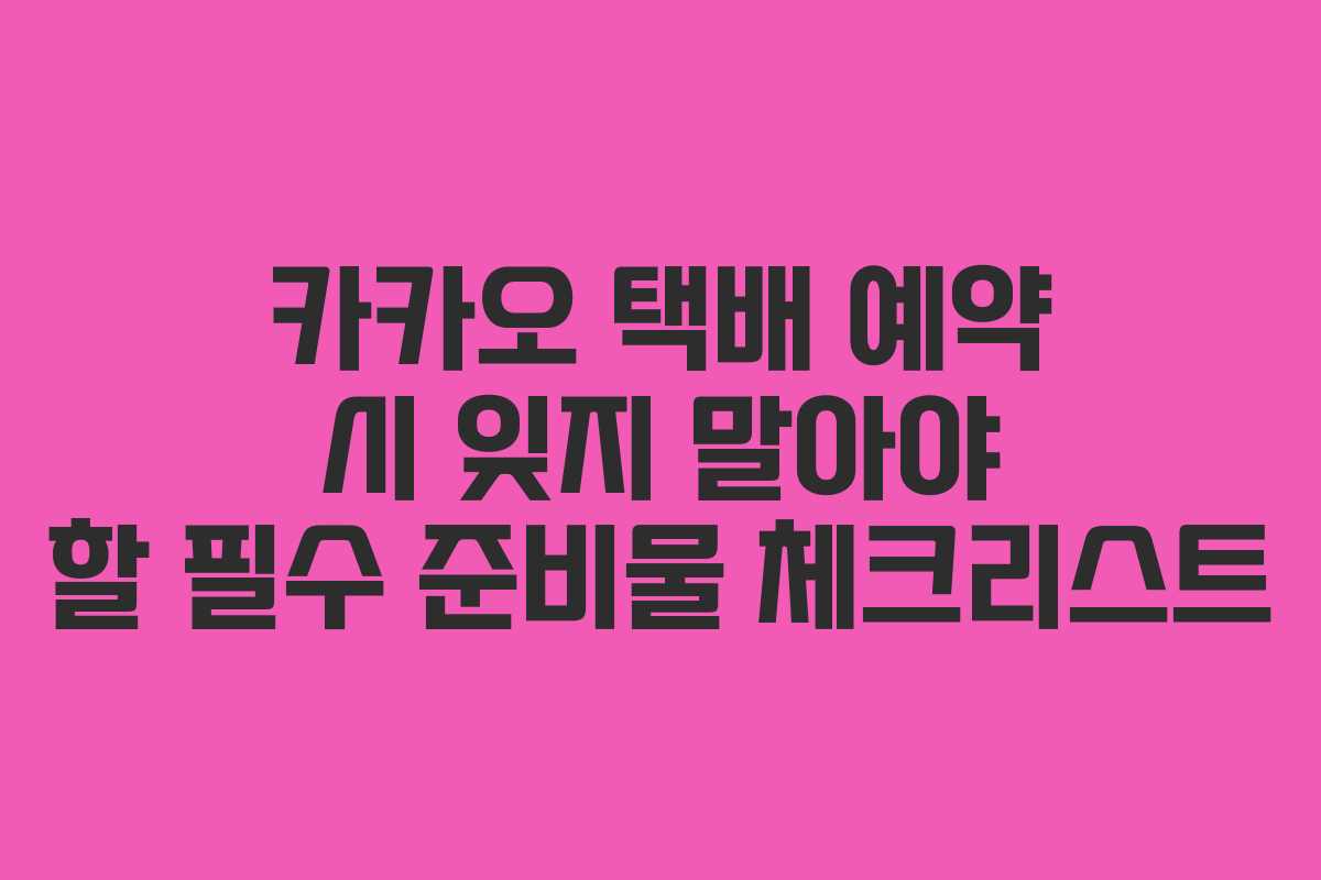 카카오 택배 예약 시 잊지 말아야 할 필수 준비물 체크리스트
