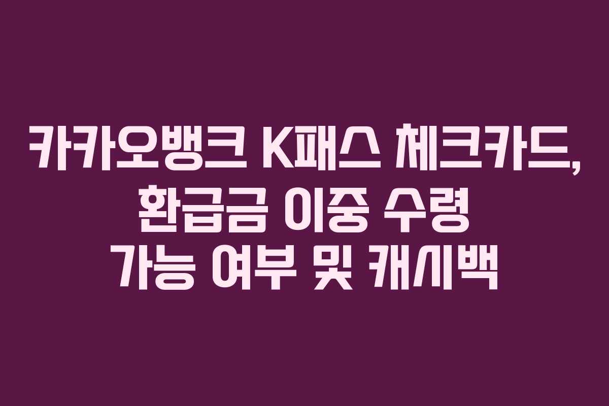 카카오뱅크 K패스 체크카드, 환급금 이중 수령 가능 여부 및 캐시백