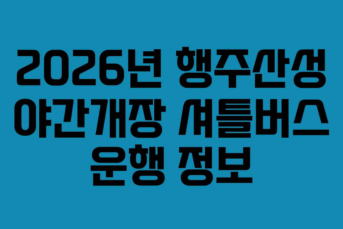 2026년 행주산성 야간개장 셔틀버스 운행 정보