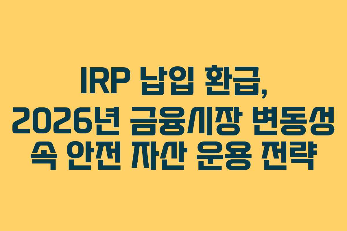 IRP 납입 환급, 2026년 금융시장 변동성 속 안전 자산 운용 전략
