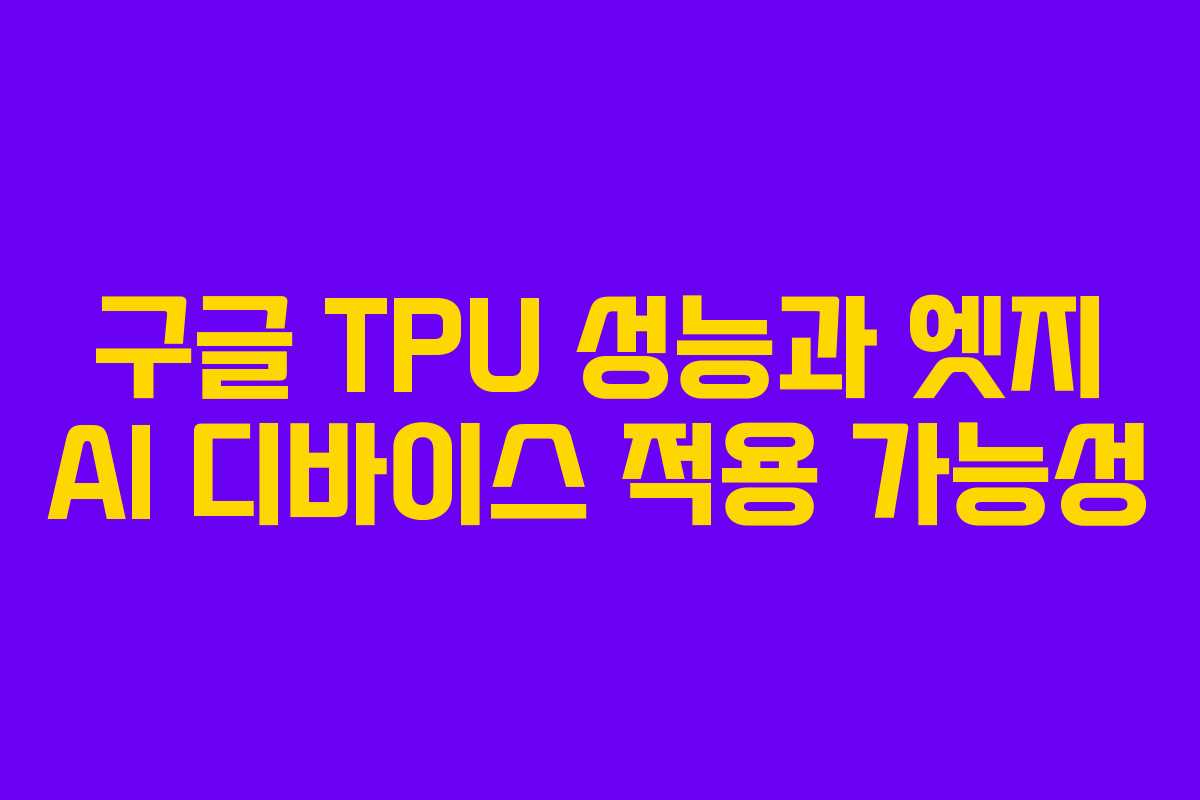 구글 TPU 성능과 엣지 AI 디바이스 적용 가능성