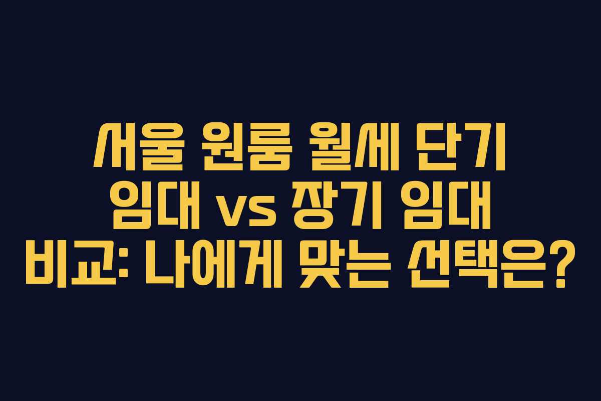 서울 원룸 월세 단기 임대 vs 장기 임대 비교: 나에게 맞는 선택은?