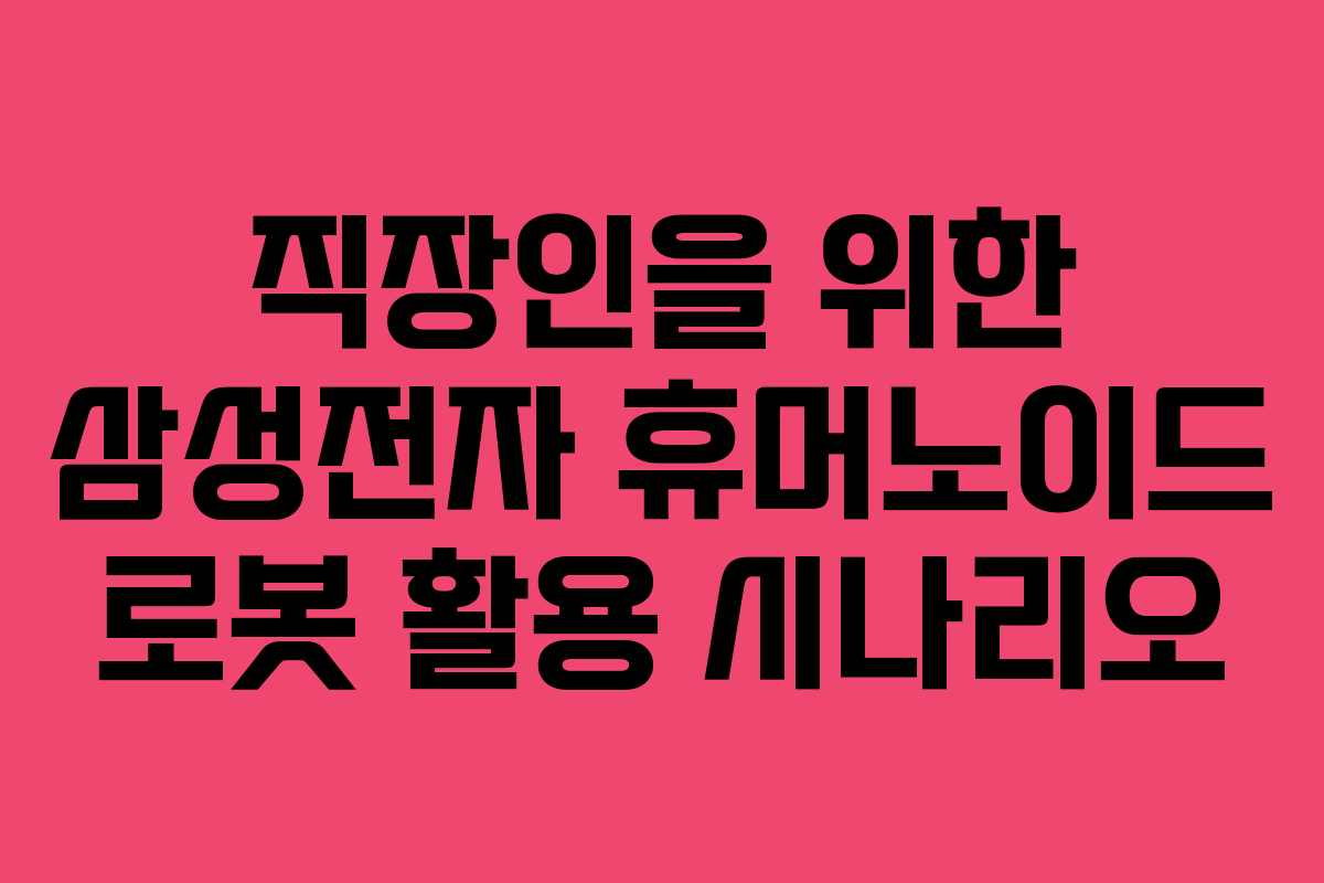 직장인을 위한 삼성전자 휴머노이드 로봇 활용 시나리오