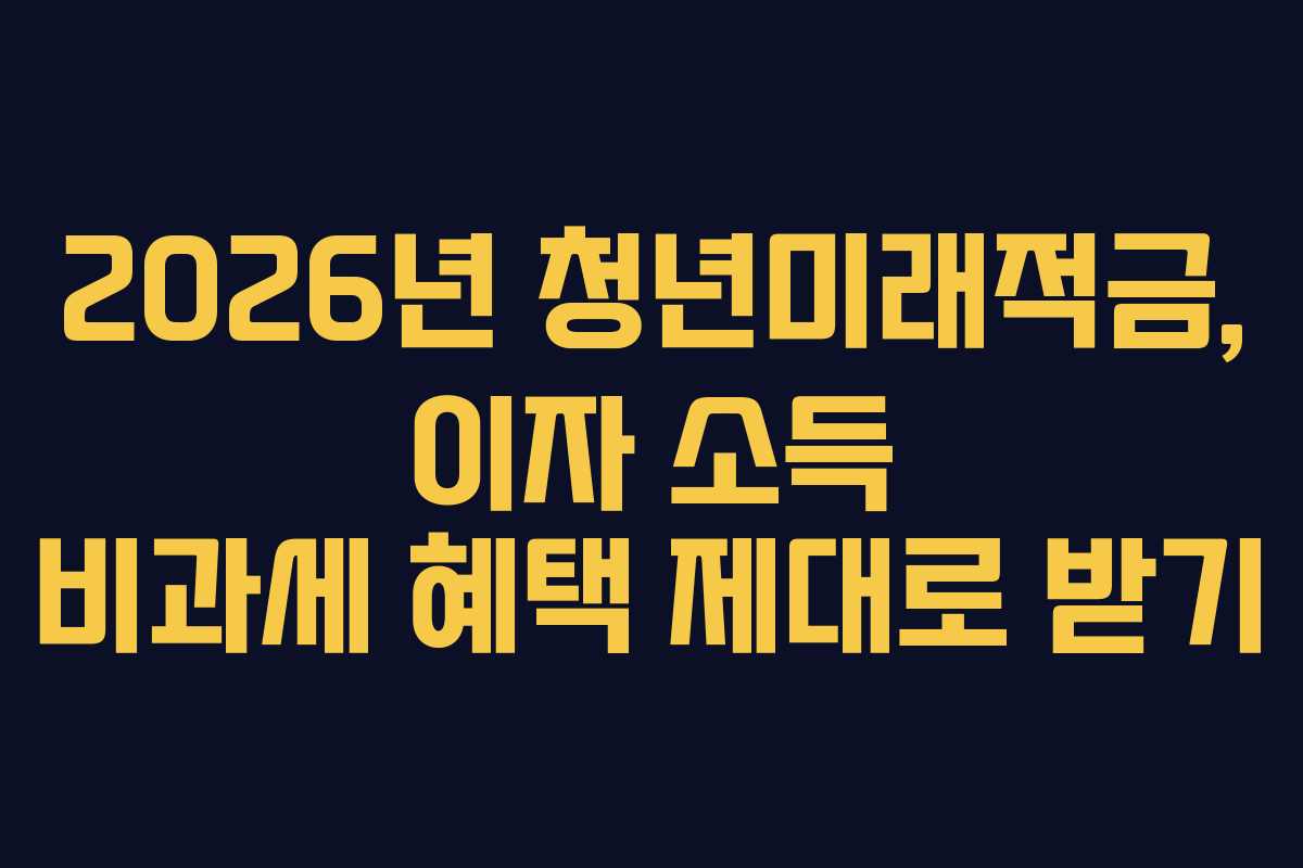 2026년 청년미래적금, 이자 소득 비과세 혜택 제대로 받기