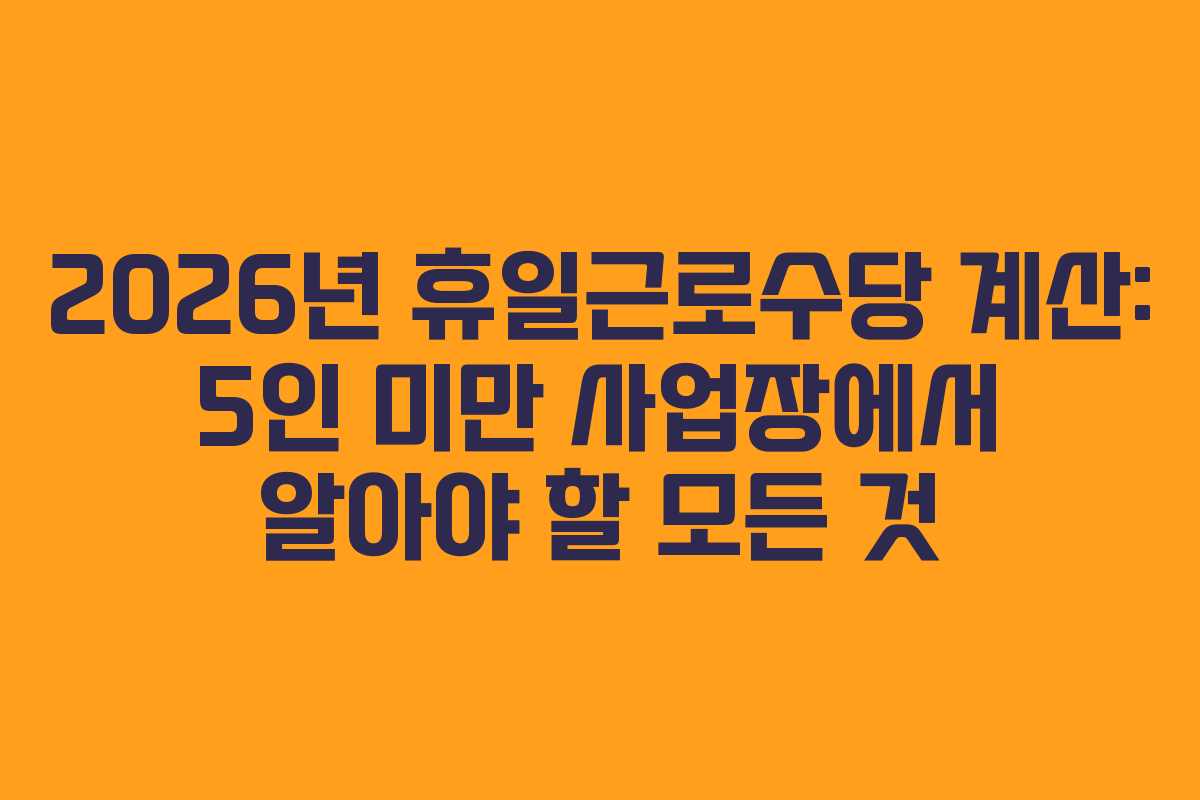 2026년 휴일근로수당 계산: 5인 미만 사업장에서 알아야 할 모든 것