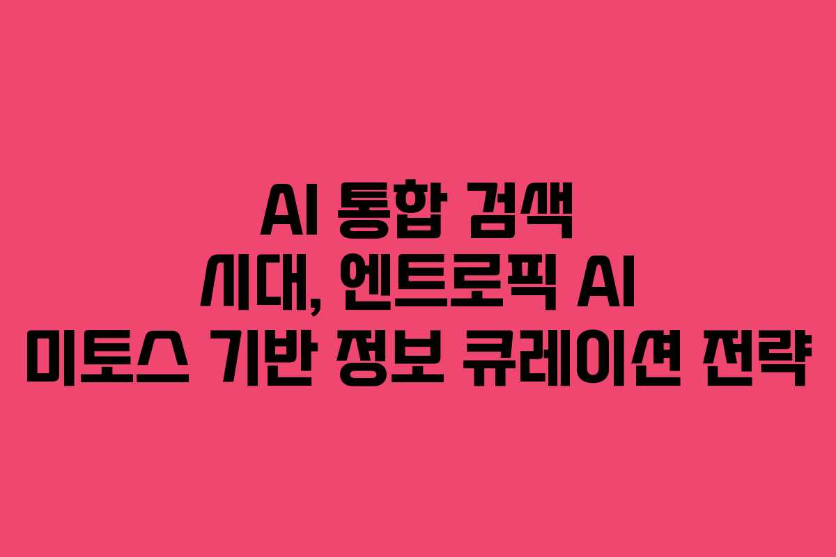 AI 통합 검색 시대, 엔트로픽 AI 미토스 기반 정보 큐레이션 전략