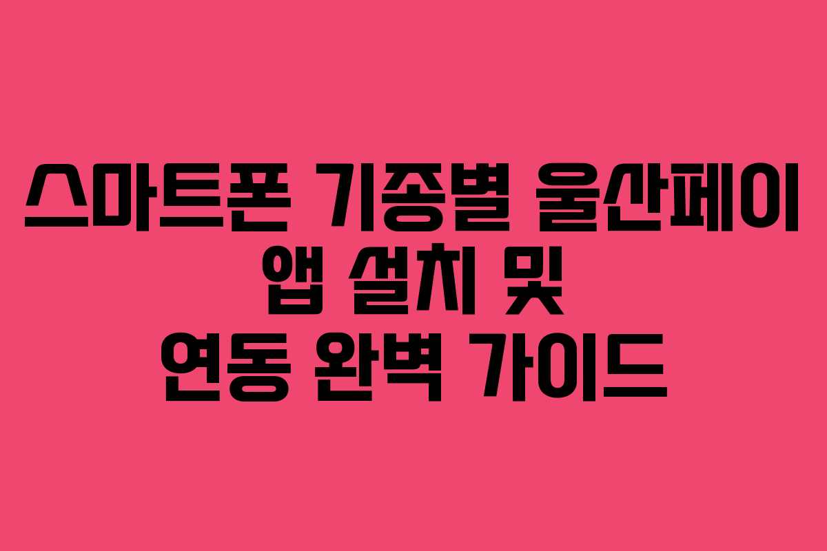 스마트폰 기종별 울산페이 앱 설치 및 연동 완벽 가이드