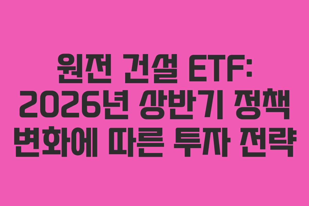 원전 건설 ETF: 2026년 상반기 정책 변화에 따른 투자 전략