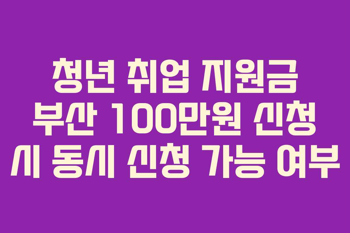 청년 취업 지원금 부산 100만원 신청 시 동시 신청 가능 여부