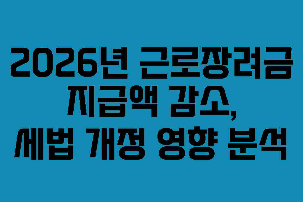 2026년 근로장려금 지급액 감소, 세법 개정 영향 분석