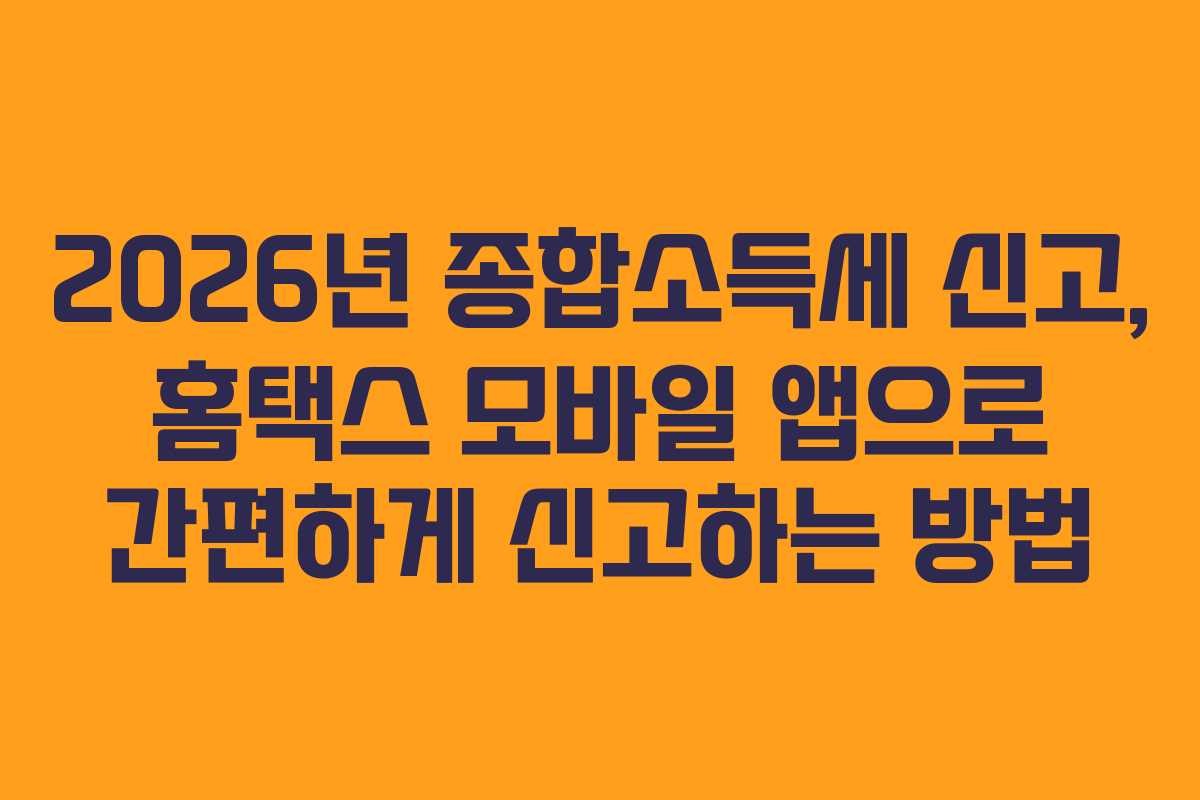 2026년 종합소득세 신고, 홈택스 모바일 앱으로 간편하게 신고하는 방법