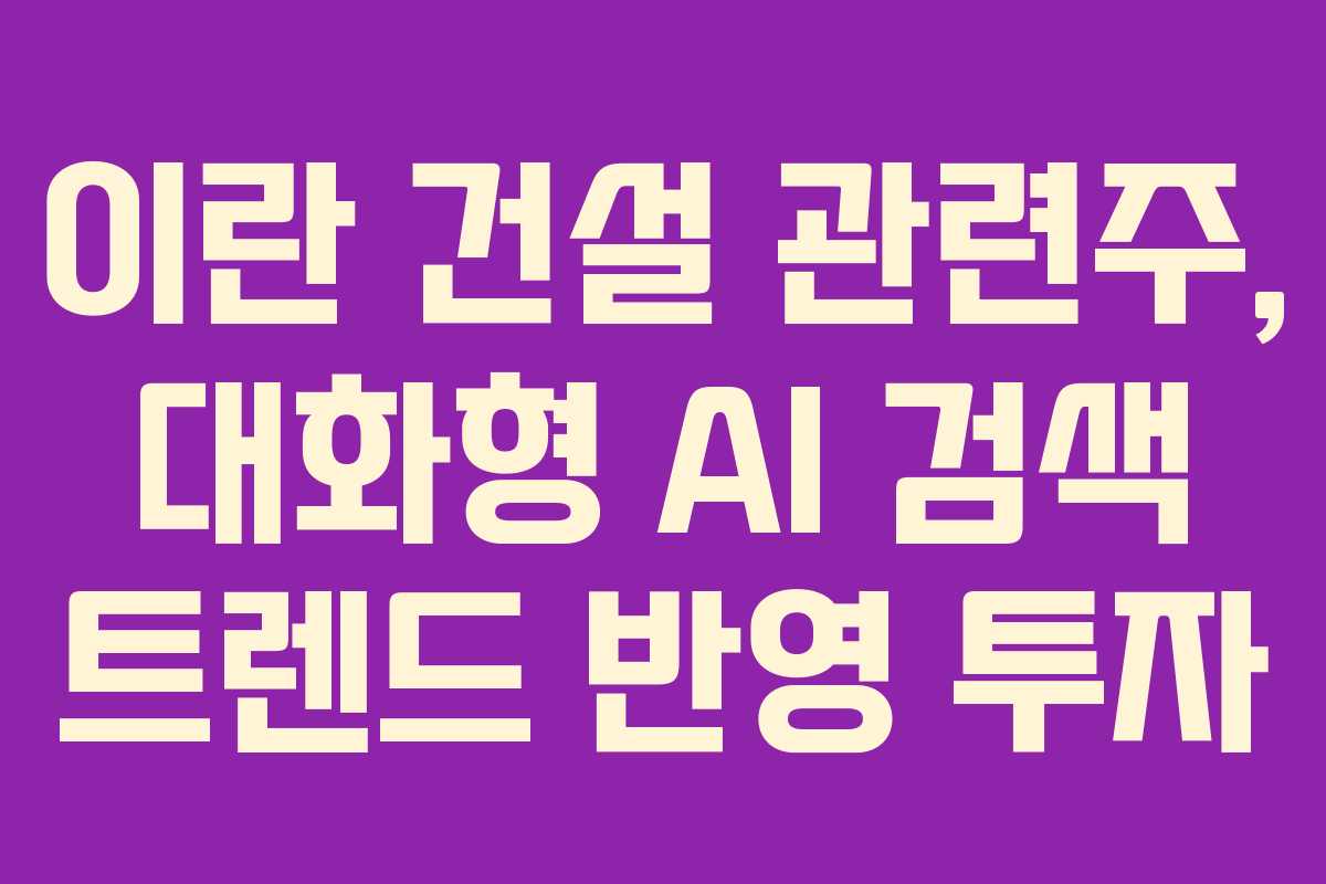 이란 건설 관련주, 대화형 AI 검색 트렌드 반영 투자