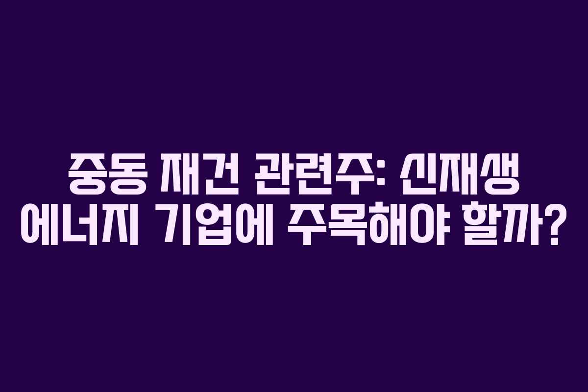 중동 재건 관련주: 신재생 에너지 기업에 주목해야 할까?