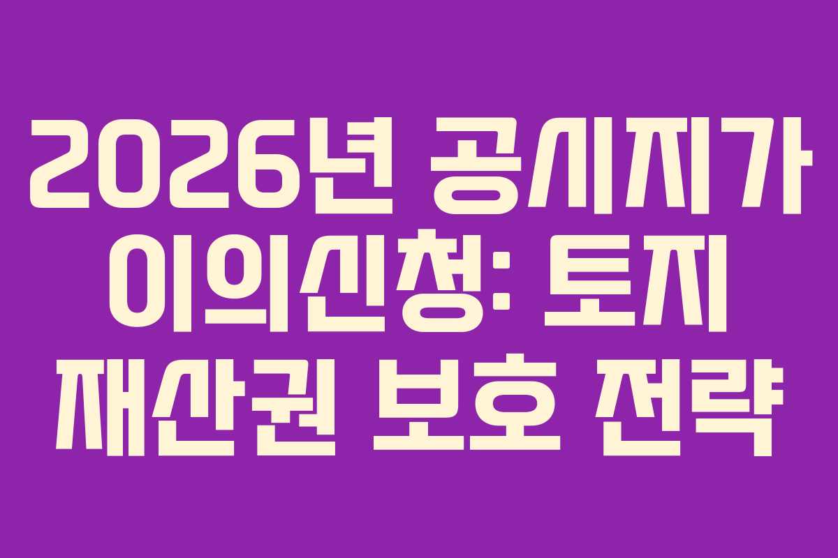 2026년 공시지가 이의신청: 토지 재산권 보호 전략