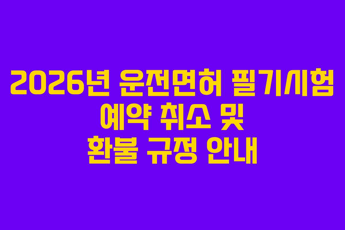 2026년 운전면허 필기시험 예약 취소 및 환불 규정 안내