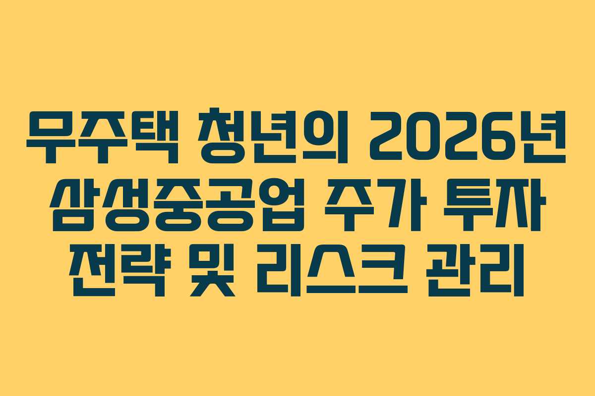 무주택 청년의 2026년 삼성중공업 주가 투자 전략 및 리스크 관리
