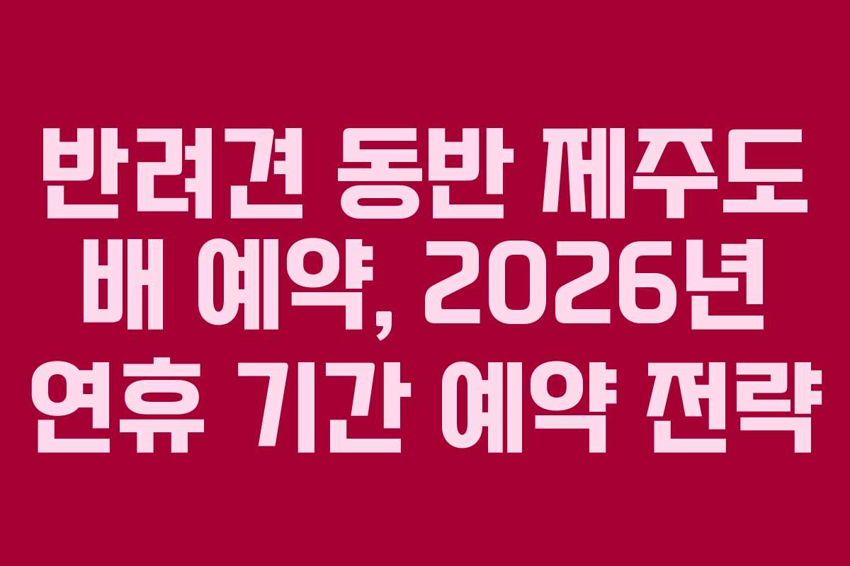 반려견 동반 제주도 배 예약, 2026년 연휴 기간 예약 전략