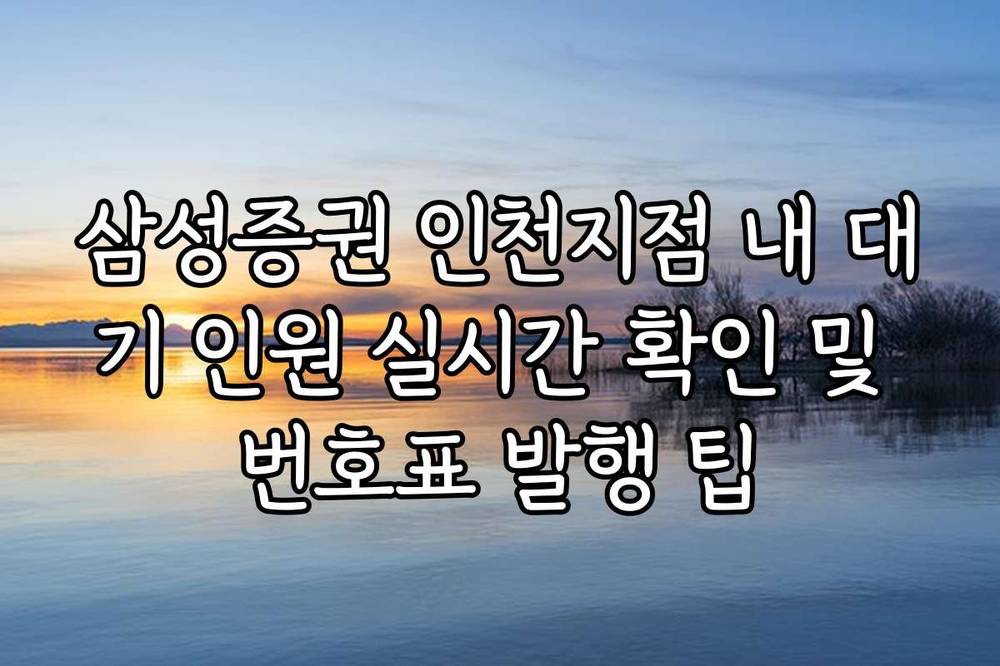 삼성증권 인천지점 내 대기 인원 실시간 확인 및 번호표 발행 팁