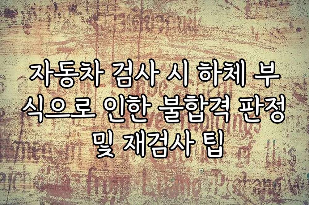 자동차 검사 시 하체 부식으로 인한 불합격 판정 및 재검사 팁