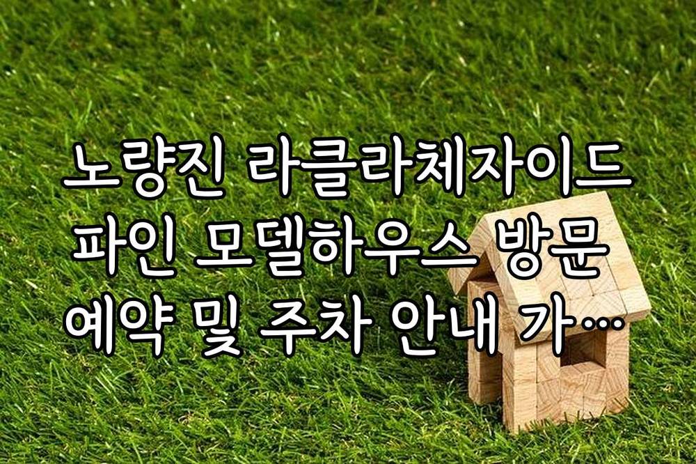 노량진 라클라체자이드파인 모델하우스 방문 예약 및 주차 안내 가이드