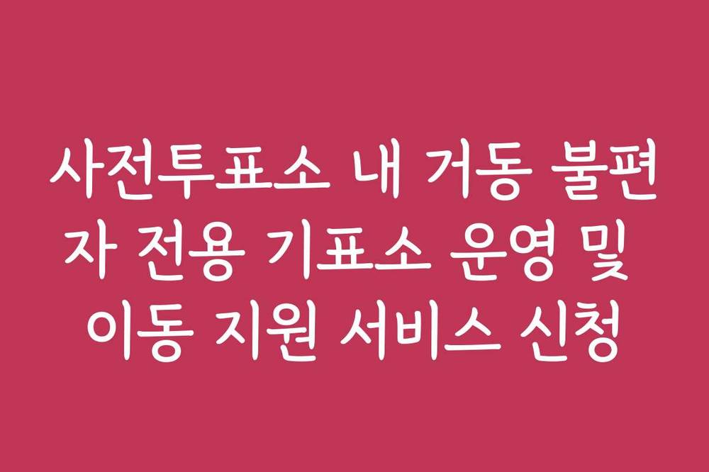 사전투표소 내 거동 불편자 전용 기표소 운영 및 이동 지원 서비스 신청